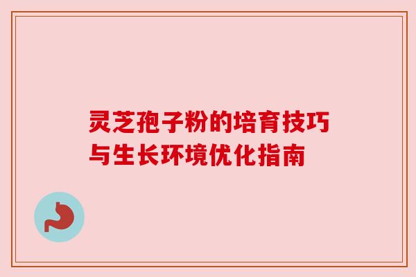 灵芝孢子粉的培育技巧与生长环境优化指南 灵芝孢子粉的培育技巧与生长环境优化指南