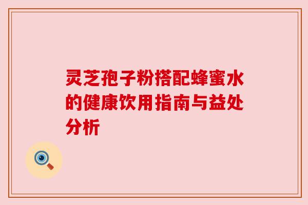 灵芝孢子粉搭配蜂蜜水的健康饮用指南与益处分析 灵芝孢子粉搭配蜂蜜水的健康饮用指南与益处分析