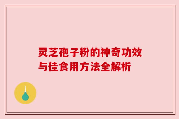 灵芝孢子粉的神奇功效与佳食用方法全解析 灵芝孢子粉的神奇功效与佳食用方法全解析