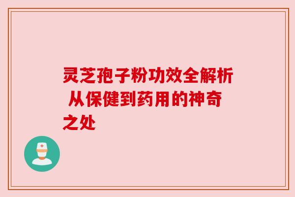 灵芝孢子粉功效全解析 从保健到药用的神奇之处 灵芝孢子粉功效全解析 从保健到药用的神奇之处