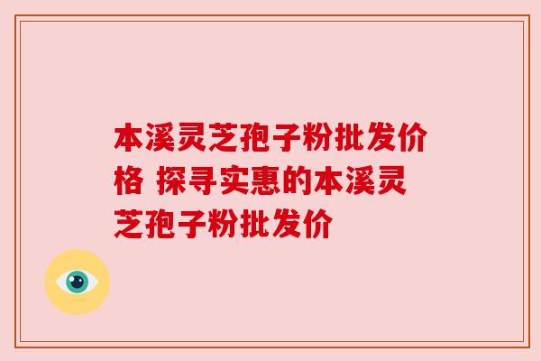 本溪灵芝孢子粉批发价格 探寻实惠的本溪灵芝孢子粉批发价