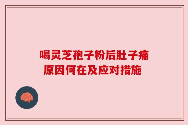 喝灵芝孢子粉后肚子痛 原因何在及应对措施 喝灵芝孢子粉后肚子痛 原因何在及应对措施
