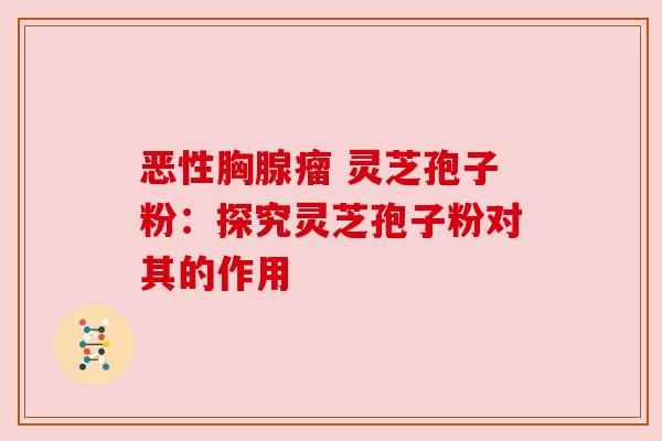 恶性胸腺瘤 灵芝孢子粉:探究灵芝孢子粉对其的作用 恶性胸腺瘤 灵芝孢子粉:探究灵芝孢子粉对其的作用