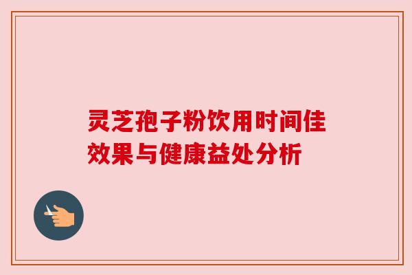 灵芝孢子粉饮用时间佳效果与健康益处分析 灵芝孢子粉饮用时间佳效果与健康益处分析