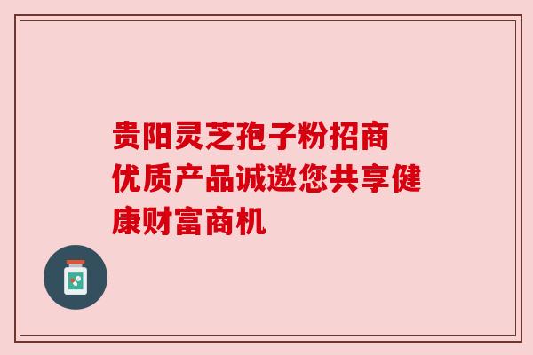 贵阳灵芝孢子粉招商 优质产品诚邀您共享健康财富商机