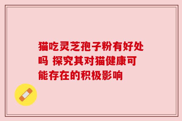 猫吃灵芝孢子粉有好处吗 探究其对猫健康可能存在的积极影响