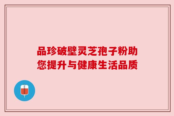 品珍破壁灵芝孢子粉助您提升与健康生活品质 品珍破壁灵芝孢子粉助您提升与健康生活品质