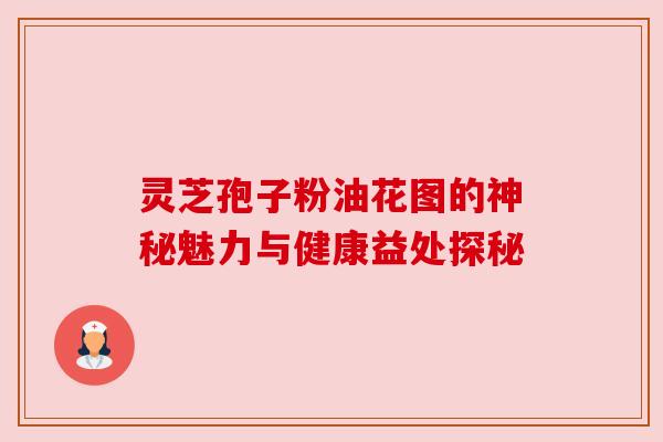 灵芝孢子粉油花图的神秘魅力与健康益处探秘 灵芝孢子粉油花图的神秘魅力与健康益处探秘