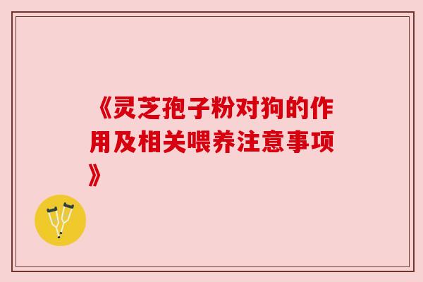 《灵芝孢子粉对狗的作用及相关喂养注意事项》 《灵芝孢子粉对狗的作用及相关喂养注意事项》