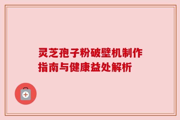 灵芝孢子粉破壁机制作指南与健康益处解析 灵芝孢子粉破壁机制作指南与健康益处解析