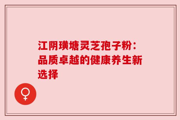 江阴璜塘灵芝孢子粉：品质卓越的健康养生新选择