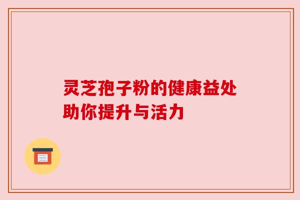 灵芝孢子粉的健康益处助你提升与活力 灵芝孢子粉的健康益处助你提升与活力