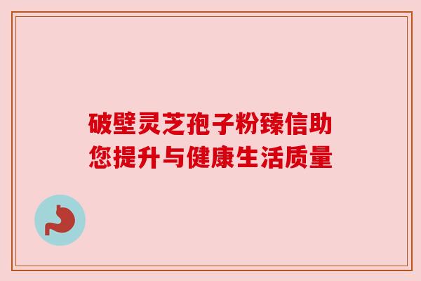 破壁灵芝孢子粉臻信助您提升与健康生活质量 破壁灵芝孢子粉臻信助您提升与健康生活质量