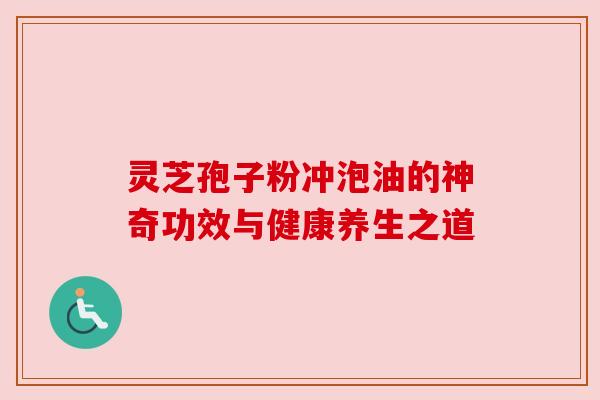 灵芝孢子粉冲泡油的神奇功效与健康养生之道