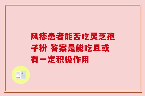 风疹患者能否吃灵芝孢子粉 答案是能吃且或有一定积极作用 风疹患者能否吃灵芝孢子粉 答案是能吃且或有一定积极作用