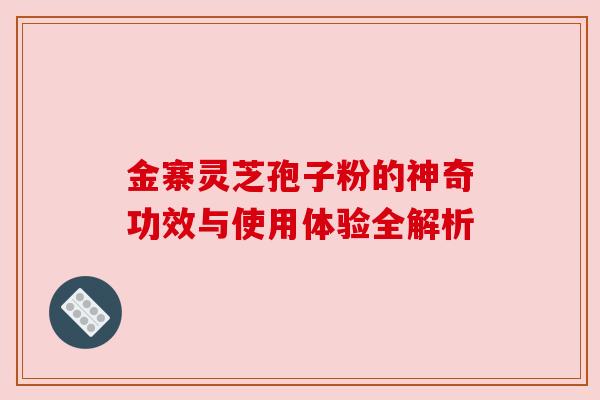金寨灵芝孢子粉的神奇功效与使用体验全解析 金寨灵芝孢子粉的神奇功效与使用体验全解析