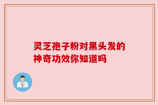 灵芝孢子粉对黑头发的神奇功效你知道吗 灵芝孢子粉对黑头发的神奇功效你知道吗