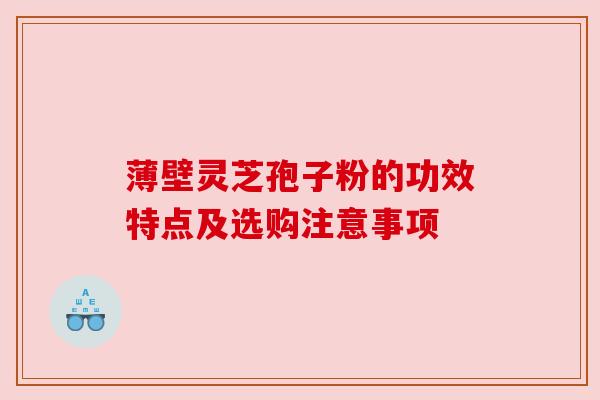 薄壁灵芝孢子粉的功效特点及选购注意事项
