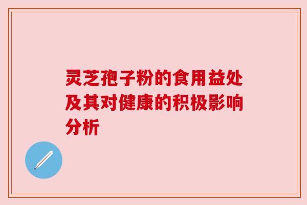 灵芝孢子粉的食用益处及其对健康的积极影响分析 灵芝孢子粉的食用益处及其对健康的积极影响分析