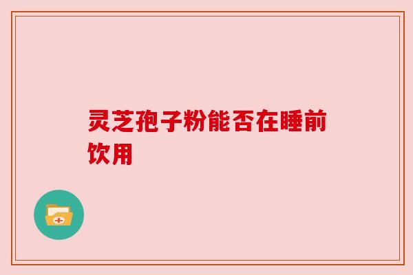 灵芝孢子粉能否在睡前饮用 灵芝孢子粉能否在睡前饮用
