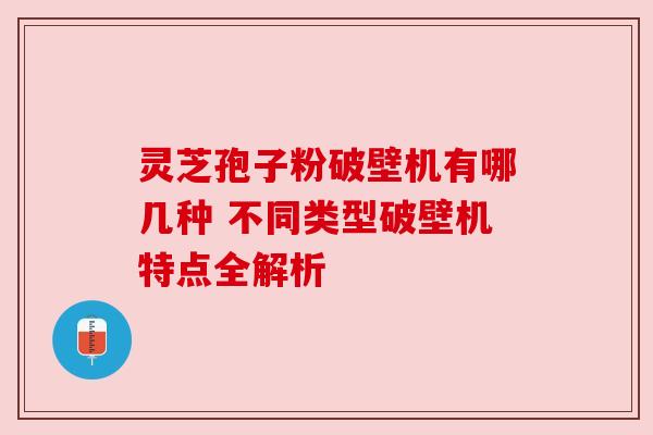 灵芝孢子粉破壁机有哪几种 不同类型破壁机特点全解析 灵芝孢子粉破壁机有哪几种 不同类型破壁机特点全解析