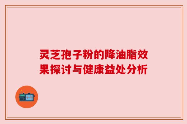 灵芝孢子粉的降油脂效果探讨与健康益处分析