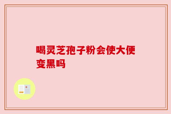 喝灵芝孢子粉会使大便变黑吗 喝灵芝孢子粉会使大便变黑吗