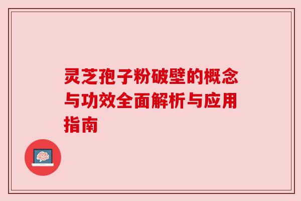 灵芝孢子粉破壁的概念与功效全面解析与应用指南 灵芝孢子粉破壁的概念与功效全面解析与应用指南