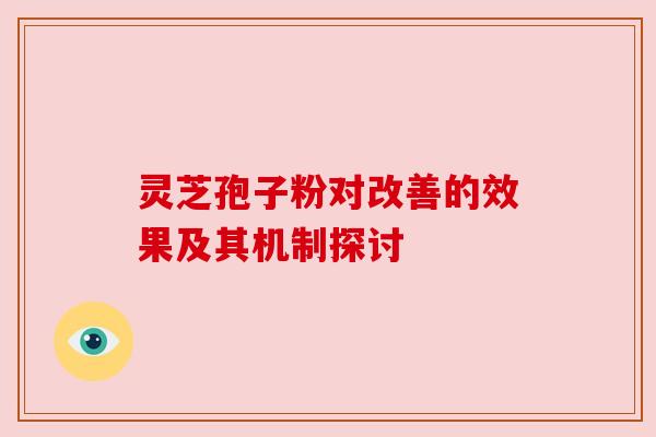 灵芝孢子粉对改善的效果及其机制探讨 灵芝孢子粉对改善的效果及其机制探讨