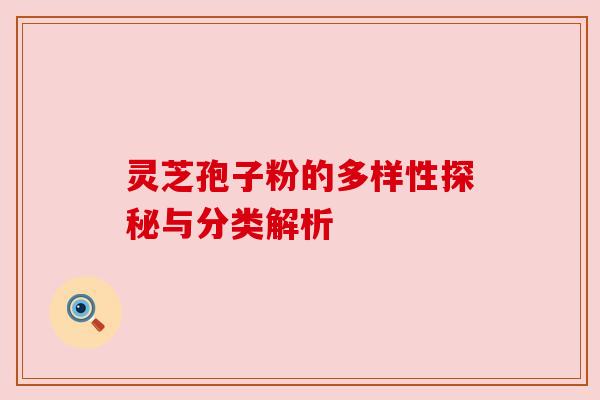 灵芝孢子粉的多样性探秘与分类解析