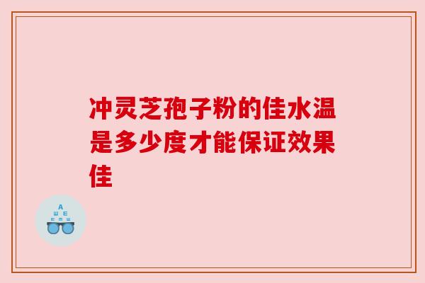 冲灵芝孢子粉的佳水温是多少度才能保证效果佳