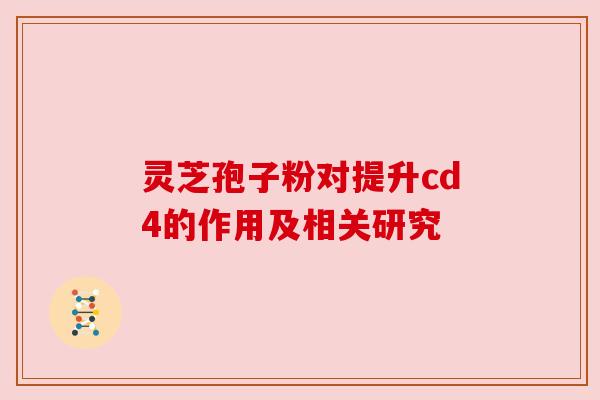 灵芝孢子粉对提升cd4的作用及相关研究 灵芝孢子粉对提升cd4的作用及相关研究