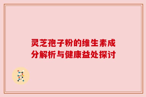 灵芝孢子粉的维生素成分解析与健康益处探讨