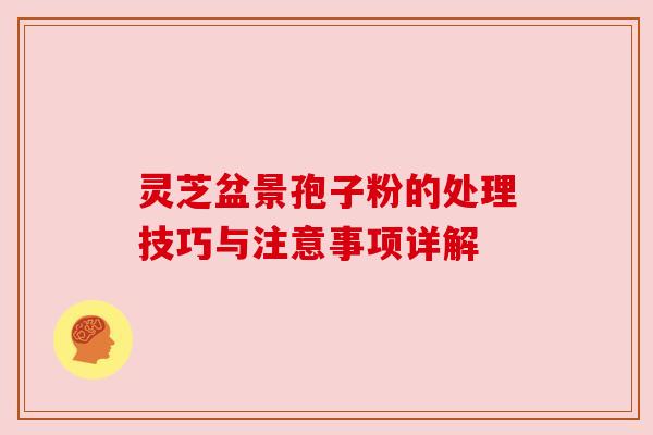 灵芝盆景孢子粉的处理技巧与注意事项详解 灵芝盆景孢子粉的处理技巧与注意事项详解