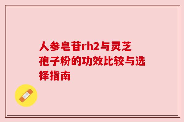 人参皂苷rh2与灵芝孢子粉的功效比较与选择指南 人参皂苷rh2与灵芝孢子粉的功效比较与选择指南