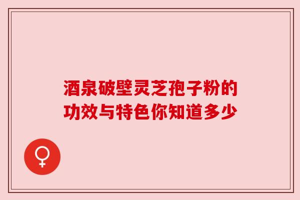 酒泉破壁灵芝孢子粉的功效与特色你知道多少 酒泉破壁灵芝孢子粉的功效与特色你知道多少