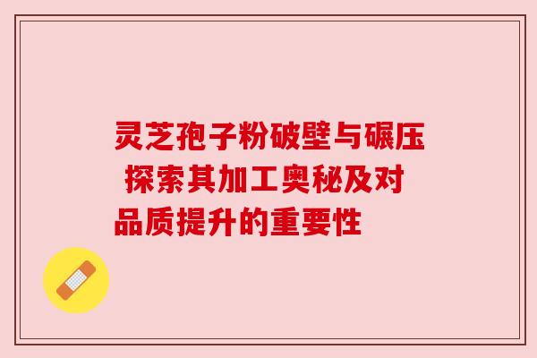 灵芝孢子粉破壁与碾压 探索其加工奥秘及对品质提升的重要性