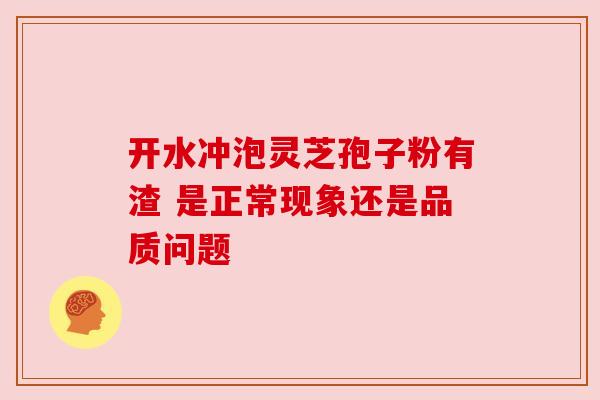 开水冲泡灵芝孢子粉有渣 是正常现象还是品质问题 开水冲泡灵芝孢子粉有渣 是正常现象还是品质问题
