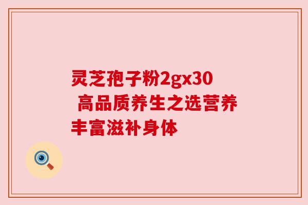 灵芝孢子粉2gx30 高品质养生之选营养丰富滋补身体 灵芝孢子粉2gx30 高品质养生之选营养丰富滋补身体