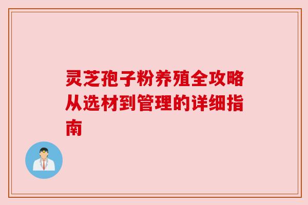 灵芝孢子粉养殖全攻略从选材到管理的详细指南