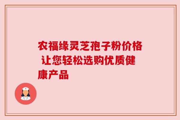 农福缘灵芝孢子粉价格 让您轻松选购优质健康产品 农福缘灵芝孢子粉价格 让您轻松选购优质健康产品