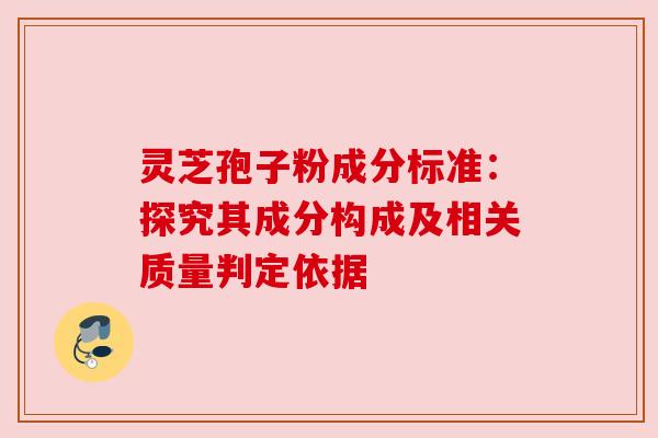 灵芝孢子粉成分标准:探究其成分构成及相关质量判定依据 灵芝孢子粉成分标准:探究其成分构成及相关质量判定依据