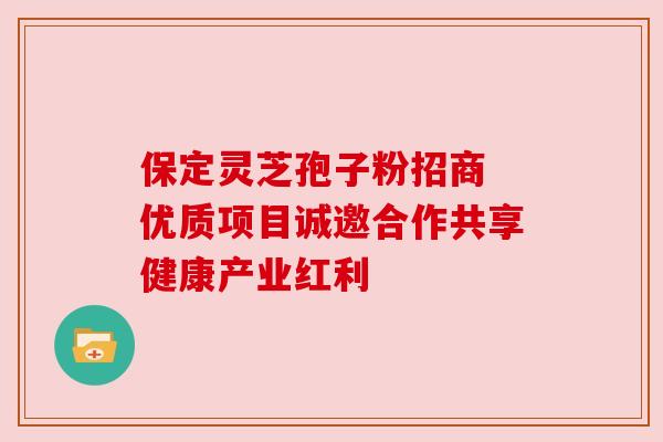 保定灵芝孢子粉招商 优质项目诚邀合作共享健康产业红利 保定灵芝孢子粉招商 优质项目诚邀合作共享健康产业红利