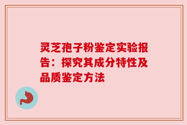 灵芝孢子粉鉴定实验报告：探究其成分特性及品质鉴定方法