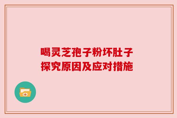喝灵芝孢子粉坏肚子 探究原因及应对措施 喝灵芝孢子粉坏肚子 探究原因及应对措施
