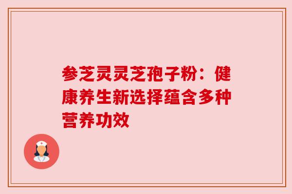 参芝灵灵芝孢子粉:健康养生新选择蕴含多种营养功效 参芝灵灵芝孢子粉:健康养生新选择蕴含多种营养功效