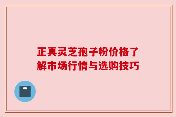 正真灵芝孢子粉价格了解市场行情与选购技巧 正真灵芝孢子粉价格了解市场行情与选购技巧
