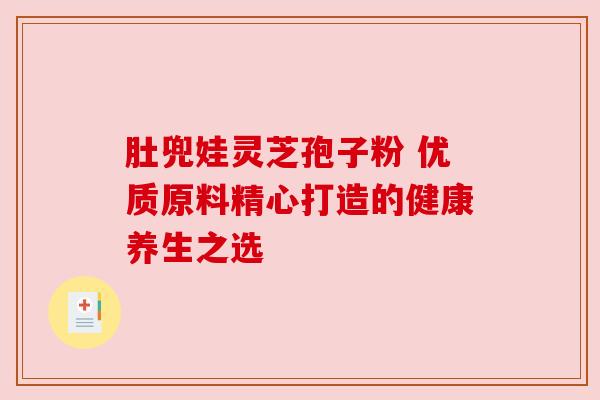 肚兜娃灵芝孢子粉 优质原料精心打造的健康养生之选 肚兜娃灵芝孢子粉 优质原料精心打造的健康养生之选