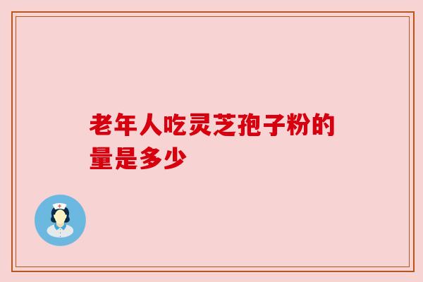 老年人吃灵芝孢子粉的量是多少 老年人吃灵芝孢子粉的量是多少