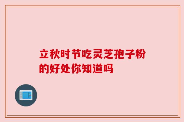 立秋时节吃灵芝孢子粉的好处你知道吗 立秋时节吃灵芝孢子粉的好处你知道吗
